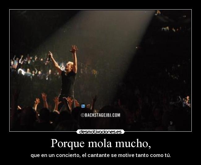 Porque mola mucho, - que en un concierto, el cantante se motive tanto como tú.