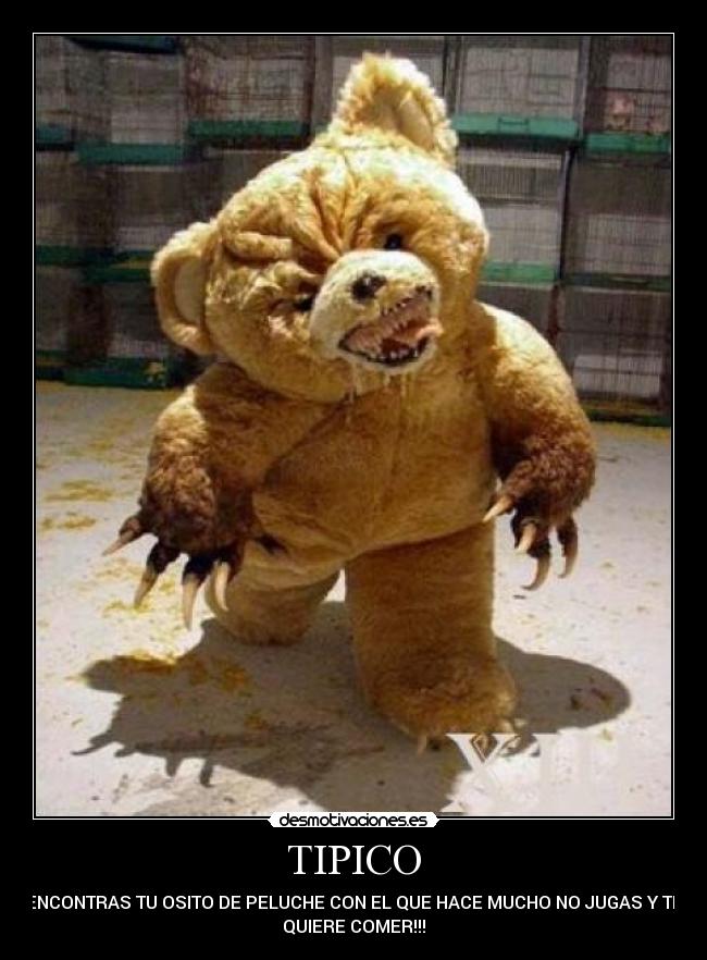 TIPICO - ENCONTRAS TU OSITO DE PELUCHE CON EL QUE HACE MUCHO NO JUGAS Y TE
QUIERE COMER!!!