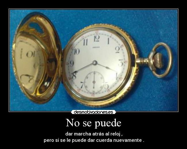 No se puede - dar marcha atrás al reloj ,
pero si se le puede dar cuerda nuevamente .