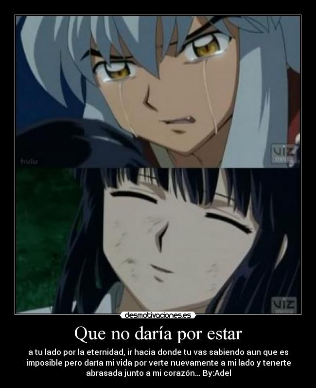 Que no daría por estar - a tu lado por la eternidad, ir hacia donde tu vas sabiendo aun que es
imposible pero daría mi vida por verte nuevamente a mi lado y tenerte
abrasada junto a mi corazón… By:Adel