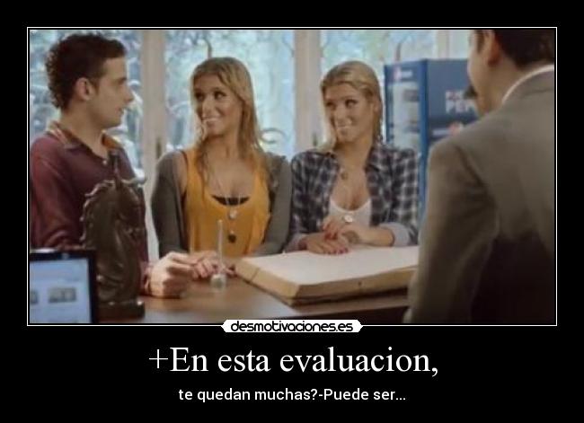 +En esta evaluacion, - te quedan muchas?-Puede ser...