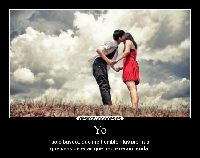 Yo - solo busco...que me tiemblen las piernas
que seas de esas que nadie recomienda..