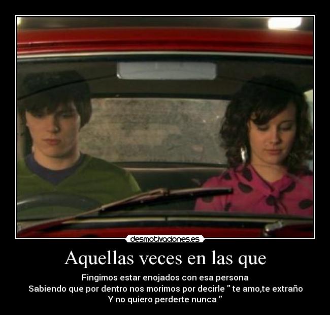 Aquellas veces en las que - Fingimos estar enojados con esa persona
Sabiendo que por dentro nos morimos por decirle te amo,te extraño
Y no quiero perderte nunca