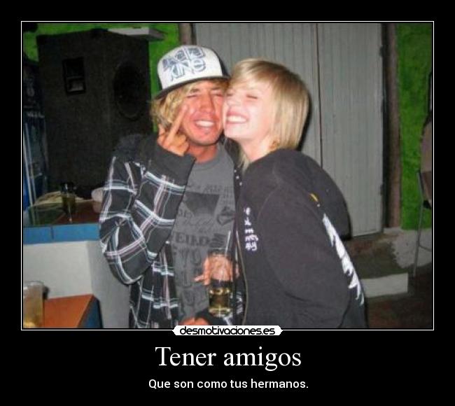 Tener amigos - Que son como tus hermanos.