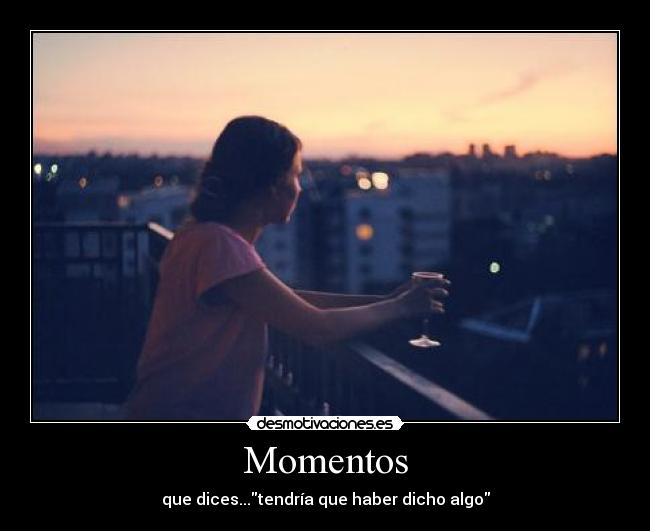 Momentos - que dices...tendría que haber dicho algo