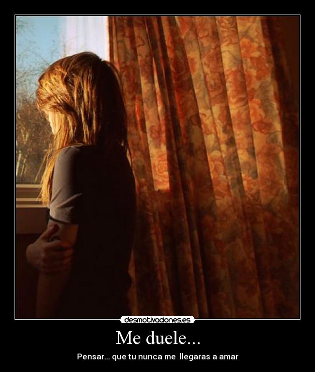 Me duele... - Pensar... que tu nunca me llegaras a amar