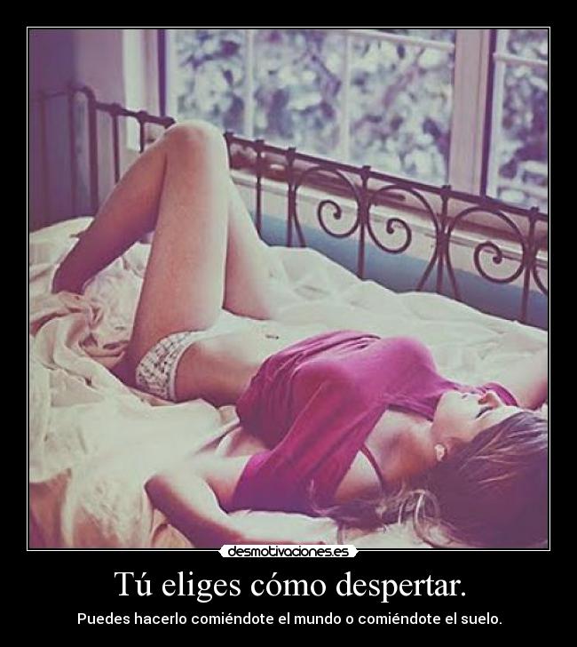 Tú eliges cómo despertar. - Puedes hacerlo comiéndote el mundo o comiéndote el suelo.