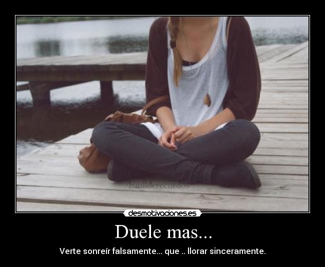 Duele mas... - Verte sonreír falsamente... que .. llorar sinceramente.