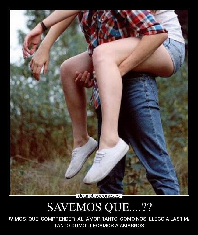 SAVEMOS QUE....?? - TUVIMOS  QUE  COMPRENDER  AL  AMOR TANTO  COMO NOS  LLEGO A LASTIMAR
TANTO COMO LLEGAMOS A AMARNOS