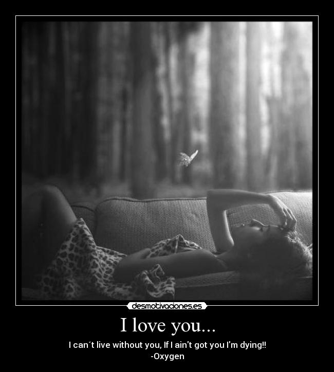 I love you... - I can´t live without you, If I aint got you Im dying!!
-Oxygen