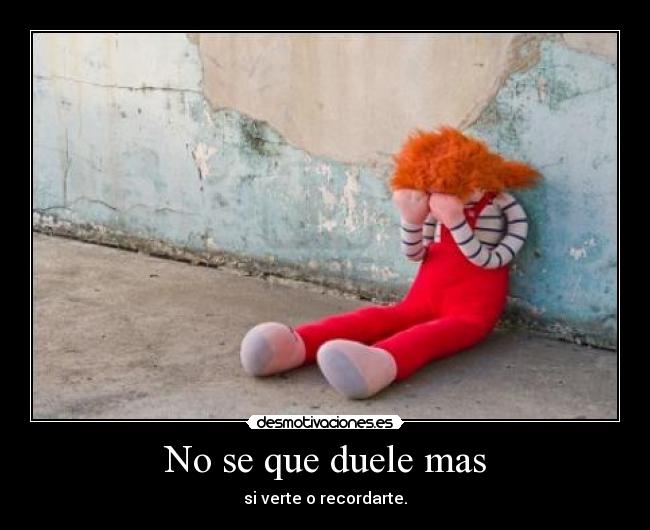 No se que duele mas - si verte o recordarte.