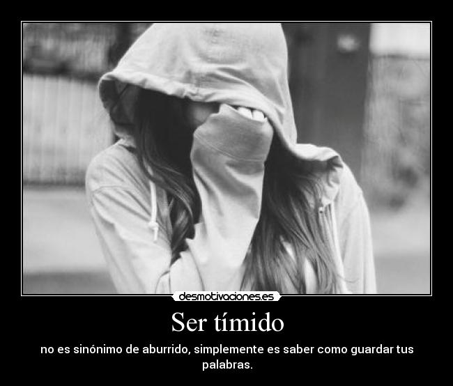 Ser tímido - no es sinónimo de aburrido, simplemente es saber como guardar tus palabras.