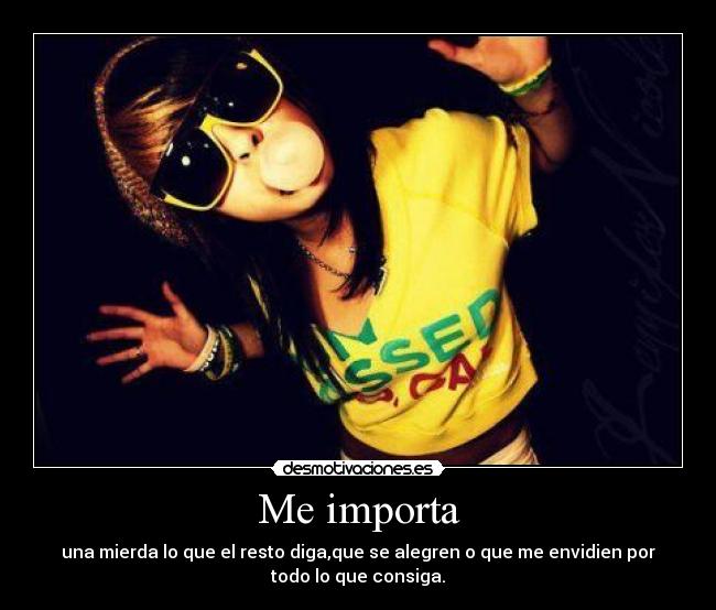 Me importa - una mierda lo que el resto diga,que se alegren o que me envidien por
todo lo que consiga.