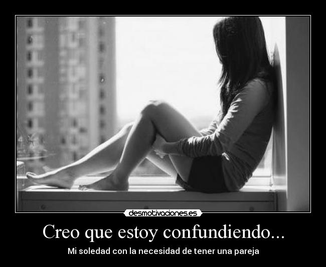 Creo que estoy confundiendo... - Mi soledad con la necesidad de tener una pareja