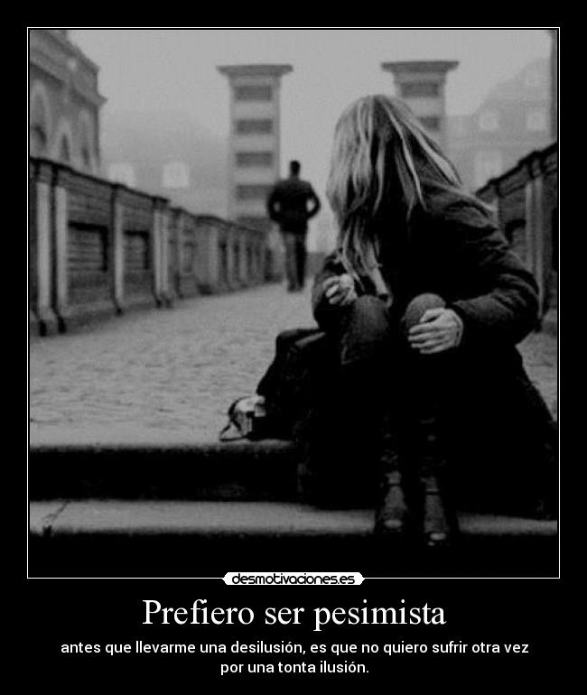 Prefiero ser pesimista - antes que llevarme una desilusión, es que no quiero sufrir otra vez
por una tonta ilusión.