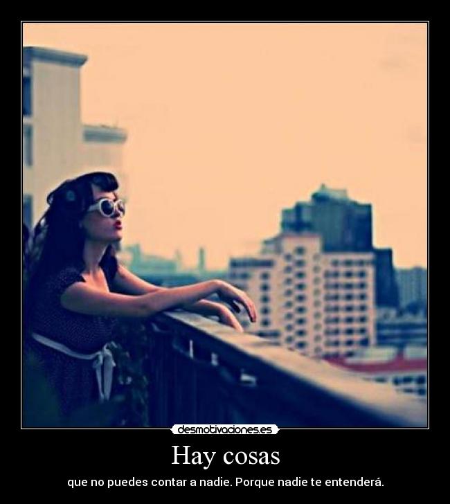 Hay cosas - que no puedes contar a nadie. Porque nadie te entenderá.