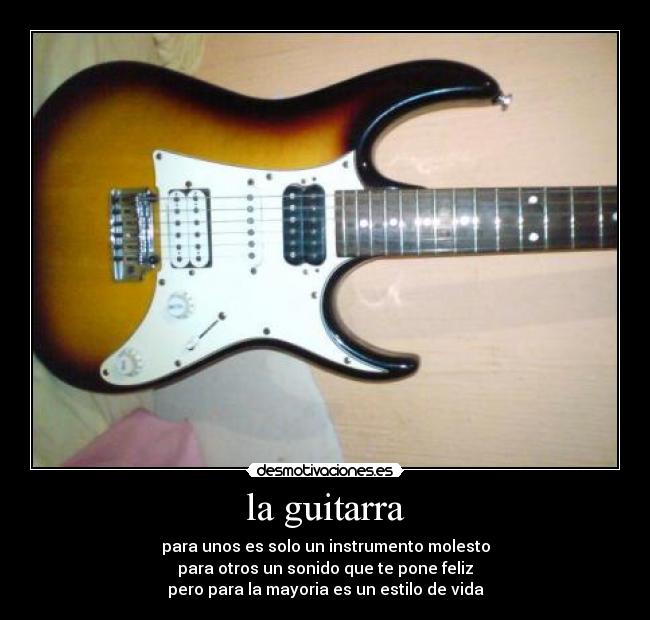 la guitarra - para unos es solo un instrumento molesto
para otros un sonido que te pone feliz
pero para la mayoria es un estilo de vida
