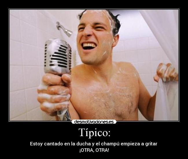 Típico: - Estoy cantado en la ducha y el champú empieza a gritar
¡OTRA, OTRA!