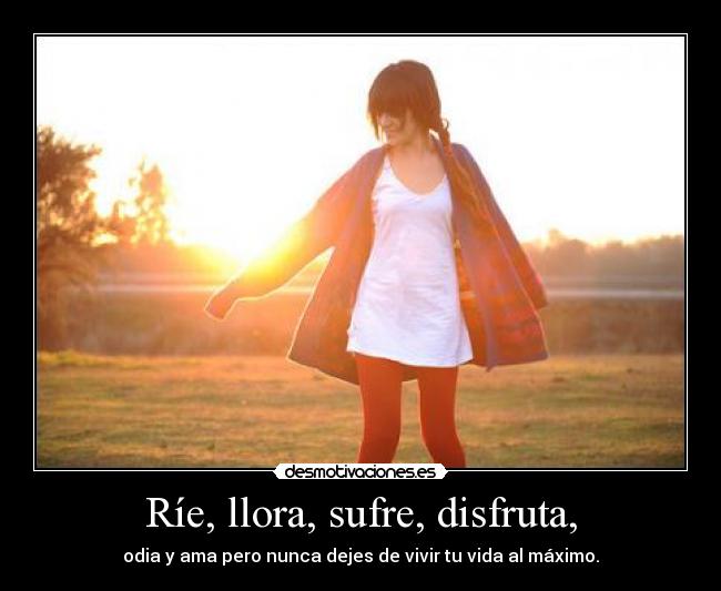 Ríe, llora, sufre, disfruta, - 