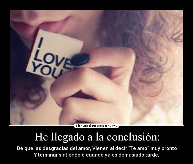 He llegado a la conclusión: - De que las desgracias del amor, Vienen al decir Te amo muy pronto
Y terminar sintiéndolo cuando ya es demasiado tarde.