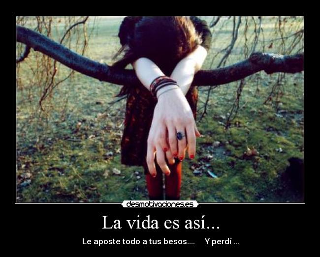 La vida es así... - Le aposte todo a tus besos.... Y perdí ...