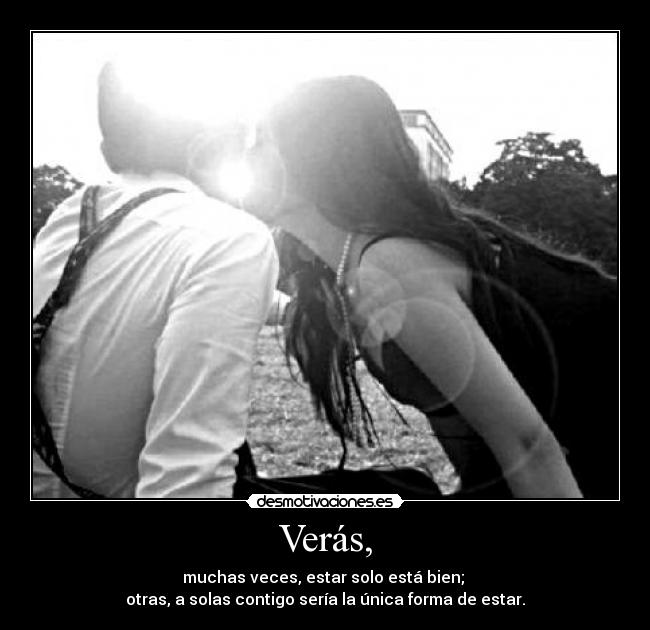 Verás, - muchas veces, estar solo está bien;
otras, a solas contigo sería la única forma de estar.