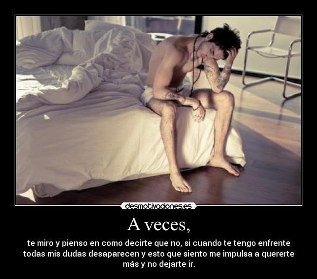 A veces, - te miro y pienso en como decirte que no, si cuando te tengo enfrente
todas mis dudas desaparecen y esto que siento me impulsa a quererte
más y no dejarte ir.