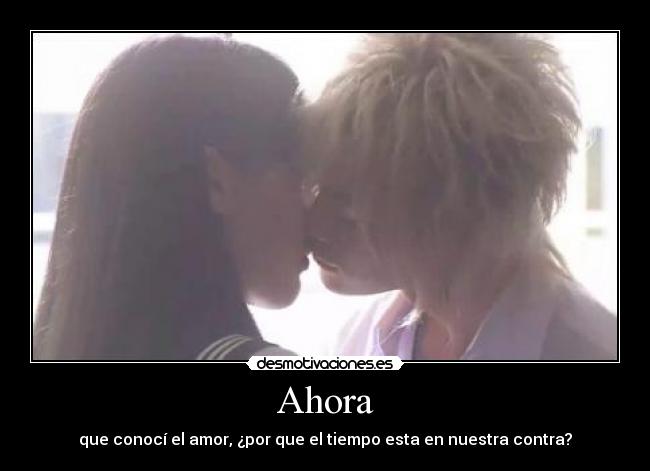 Ahora - que conocí el amor, ¿por que el tiempo esta en nuestra contra?