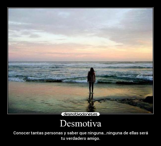 Desmotiva - Conocer tantas personas y saber que ninguna...ninguna de ellas será
tu verdadero amigo.