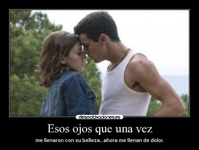 Esos ojos que una vez - me llenaron con su belleza...ahora me llenan de dolor.