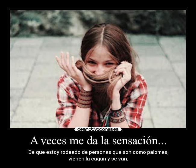 A veces me da la sensación... - De que estoy rodeado de personas que son como palomas,
vienen la cagan y se van.