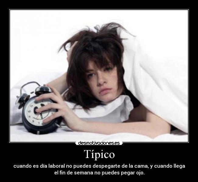 Típico - cuando es día laboral no puedes despegarte de la cama, y cuando llega
el fin de semana no puedes pegar ojo.