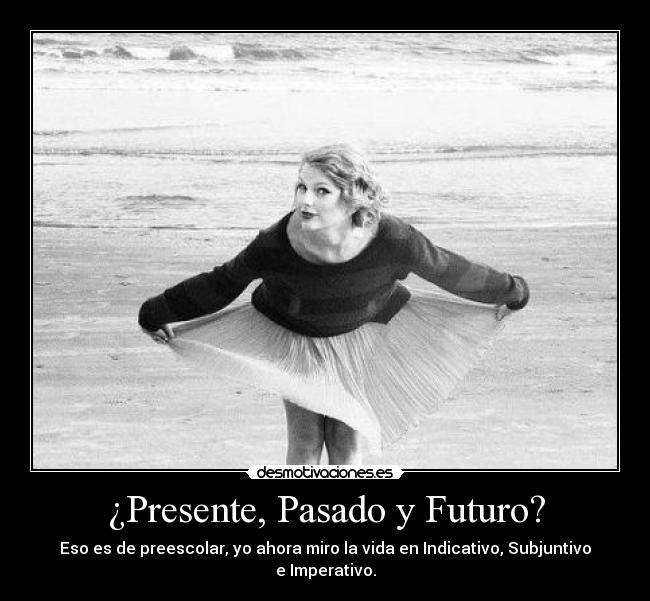 ¿Presente, Pasado y Futuro? - Eso es de preescolar, yo ahora miro la vida en Indicativo, Subjuntivo e Imperativo.