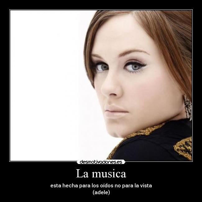 La musica - esta hecha para los oídos no para la vista
(adele)