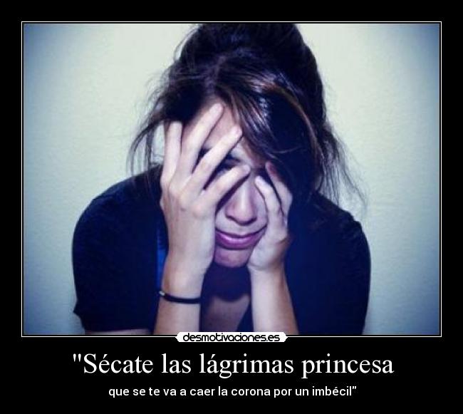 Sécate las lágrimas princesa - que se te va a caer la corona por un imbécil