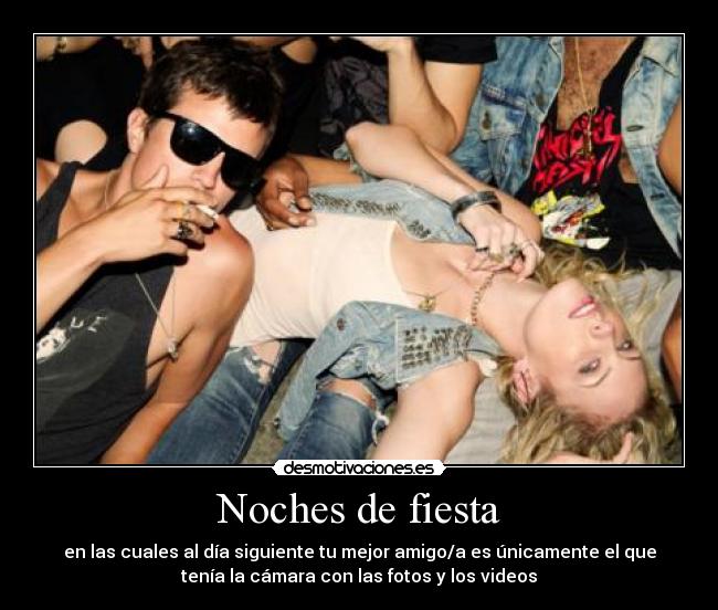 Noches de fiesta - en las cuales al día siguiente tu mejor amigo/a es únicamente el que
tenía la cámara con las fotos y los videos