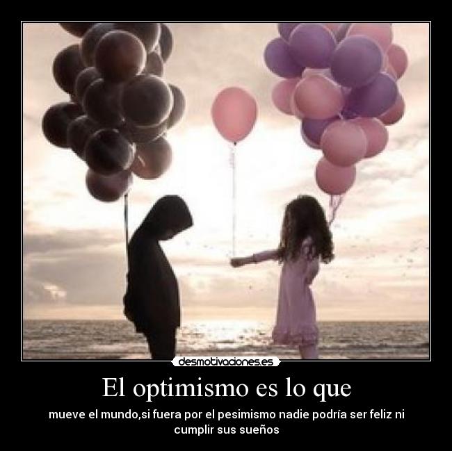 El optimismo es lo que - mueve el mundo,si fuera por el pesimismo nadie podría ser feliz ni
cumplir sus sueños