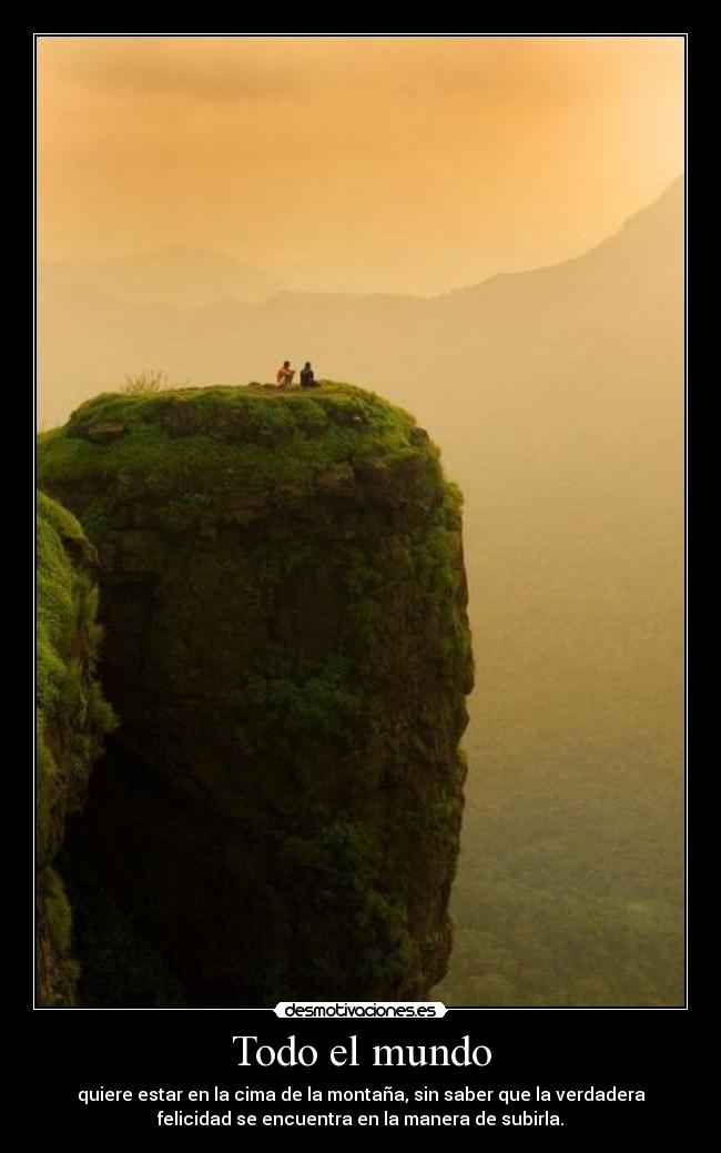 Todo el mundo - quiere estar en la cima de la montaña, sin saber que la verdadera
felicidad se encuentra en la manera de subirla.