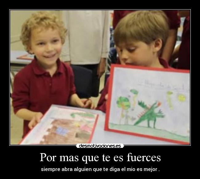 Por mas que te es fuerces - siempre abra alguien que te diga el mio es mejor .