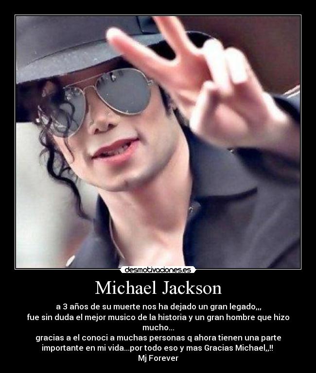 Michael Jackson - a 3 años de su muerte nos ha dejado un gran legado,,,
fue sin duda el mejor musico de la historia y un gran hombre que hizo
mucho...
gracias a el conoci a muchas personas q ahora tienen una parte
importante en mi vida...por todo eso y mas Gracias Michael,,!! 
Mj Forever