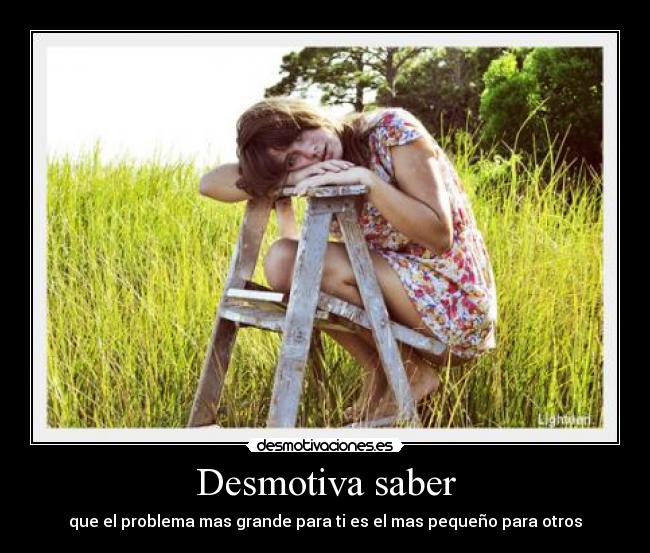 Desmotiva saber - que el problema mas grande para ti es el mas pequeño para otros