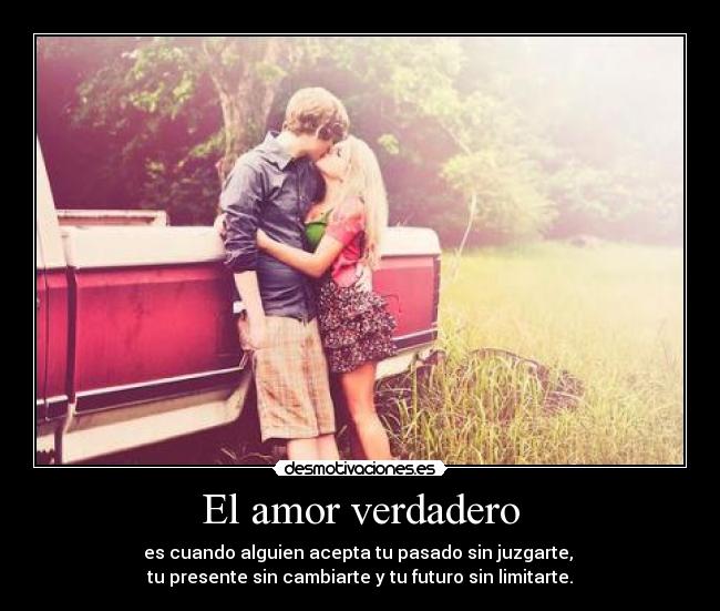 El amor verdadero - es cuando alguien acepta tu pasado sin juzgarte,
tu presente sin cambiarte y tu futuro sin limitarte.
