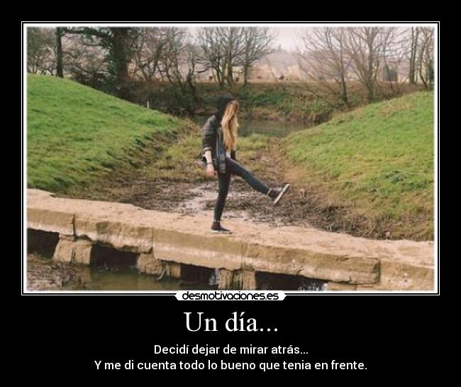 Un día... - Decidí dejar de mirar atrás...
Y me di cuenta todo lo bueno que tenia en frente.