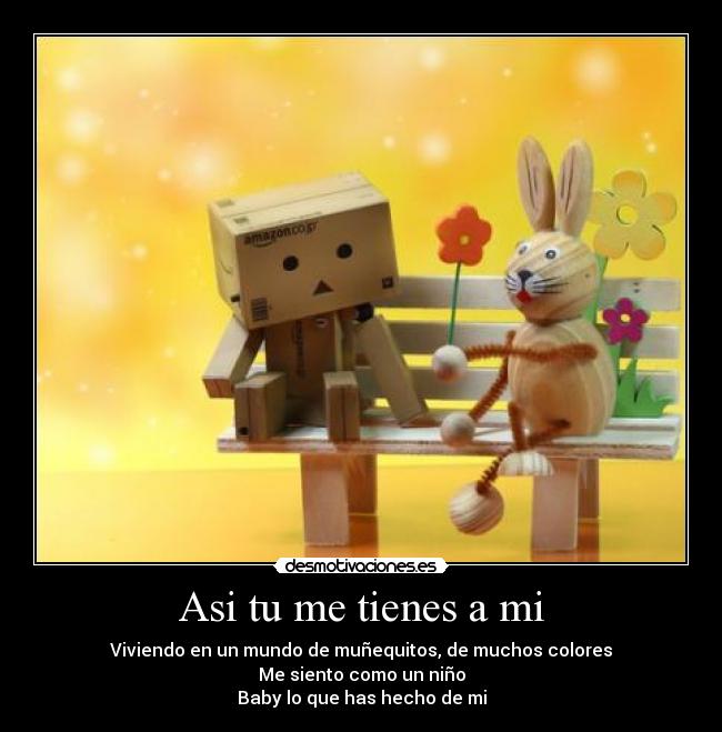 Asi tu me tienes a mi - Viviendo en un mundo de muñequitos, de muchos colores
Me siento como un niño
Baby lo que has hecho de mi