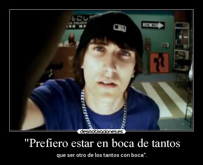 Prefiero estar en boca de tantos - que ser otro de los tantos con boca.