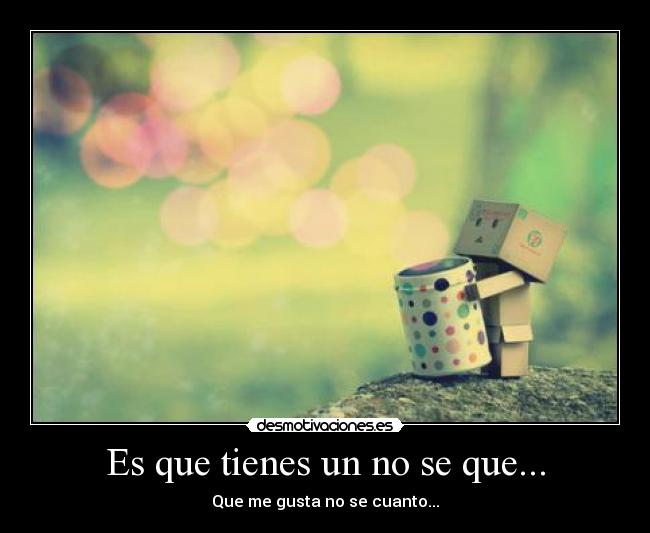 Es que tienes un no se que... -