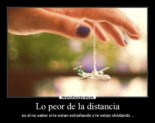 Lo peor de la distancia - es el no saber si te estan extrañando o te estan olvidando ...