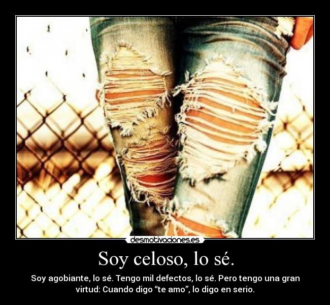 Soy celoso, lo sé. - Soy agobiante, lo sé. Tengo mil defectos, lo sé. Pero tengo una gran
virtud: Cuando digo “te amo”, lo digo en serio.