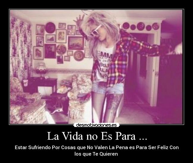 La Vida no Es Para ... - Estar Sufriendo Por Cosas que No Valen La Pena es Para Ser Feliz Con
los que Te Quieren ♥