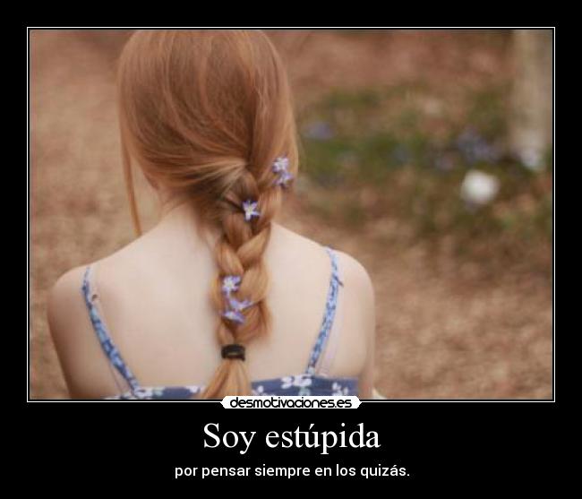 Soy estúpida - por pensar siempre en los quizás.